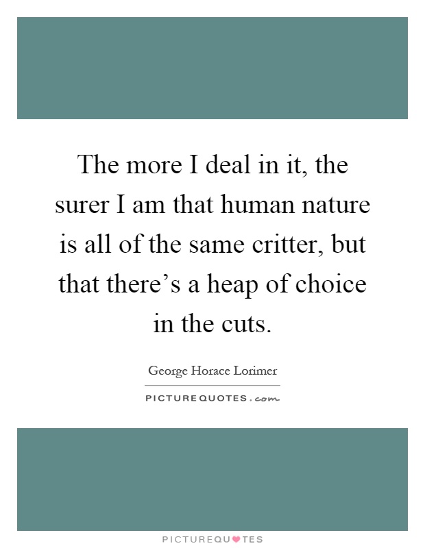 The more I deal in it, the surer I am that human nature is all of the same critter, but that there's a heap of choice in the cuts Picture Quote #1