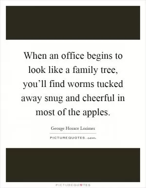 When an office begins to look like a family tree, you’ll find worms tucked away snug and cheerful in most of the apples Picture Quote #1