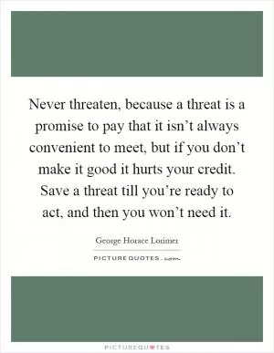 Never threaten, because a threat is a promise to pay that it isn’t always convenient to meet, but if you don’t make it good it hurts your credit. Save a threat till you’re ready to act, and then you won’t need it Picture Quote #1