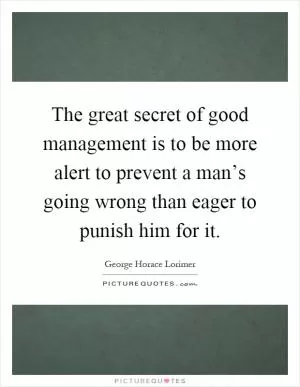 The great secret of good management is to be more alert to prevent a man’s going wrong than eager to punish him for it Picture Quote #1