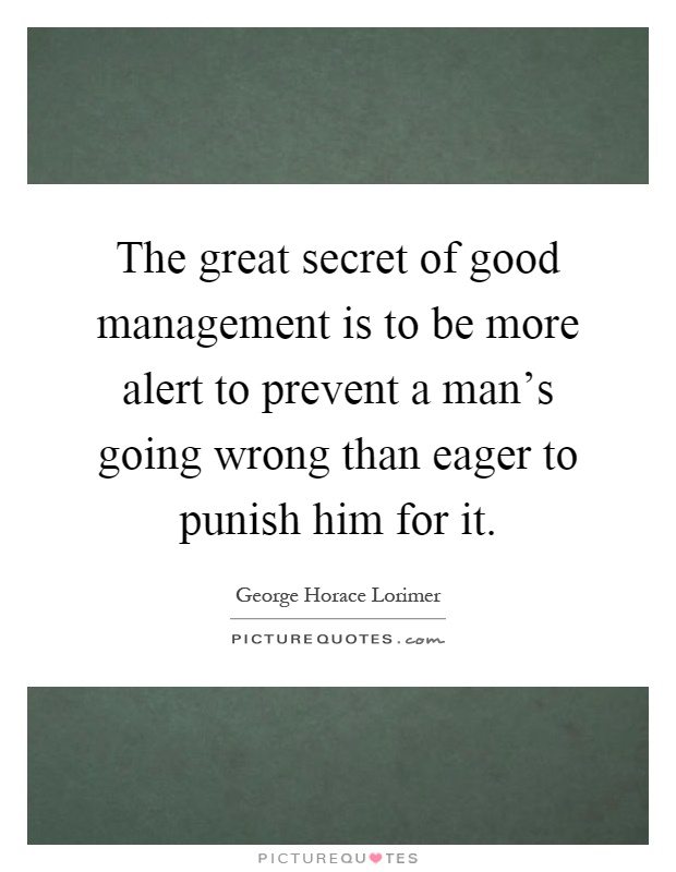The great secret of good management is to be more alert to prevent a man's going wrong than eager to punish him for it Picture Quote #1