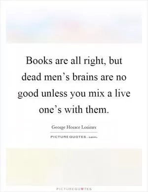 Books are all right, but dead men’s brains are no good unless you mix a live one’s with them Picture Quote #1