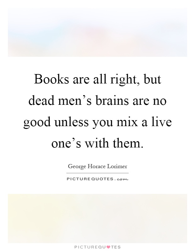Books are all right, but dead men's brains are no good unless you mix a live one's with them Picture Quote #1