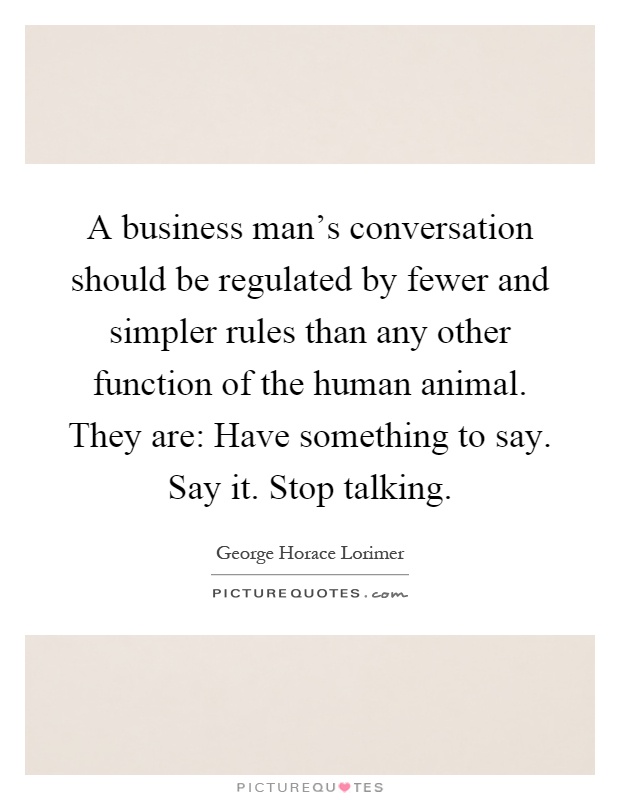 A business man's conversation should be regulated by fewer and simpler rules than any other function of the human animal. They are: Have something to say. Say it. Stop talking Picture Quote #1