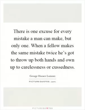 There is one excuse for every mistake a man can make, but only one. When a fellow makes the same mistake twice he’s got to throw up both hands and own up to carelessness or cussedness Picture Quote #1