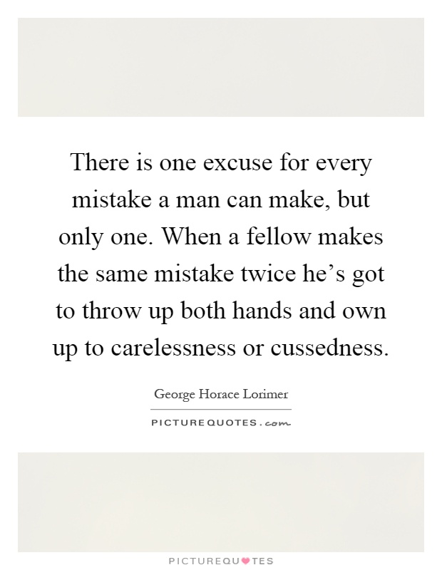 There is one excuse for every mistake a man can make, but only one. When a fellow makes the same mistake twice he's got to throw up both hands and own up to carelessness or cussedness Picture Quote #1