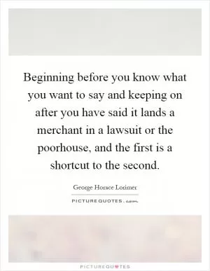 Beginning before you know what you want to say and keeping on after you have said it lands a merchant in a lawsuit or the poorhouse, and the first is a shortcut to the second Picture Quote #1