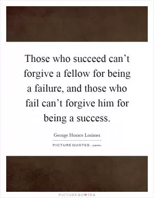 Those who succeed can’t forgive a fellow for being a failure, and those who fail can’t forgive him for being a success Picture Quote #1