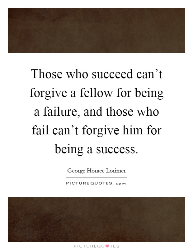 Those who succeed can't forgive a fellow for being a failure, and those who fail can't forgive him for being a success Picture Quote #1