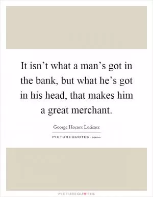 It isn’t what a man’s got in the bank, but what he’s got in his head, that makes him a great merchant Picture Quote #1