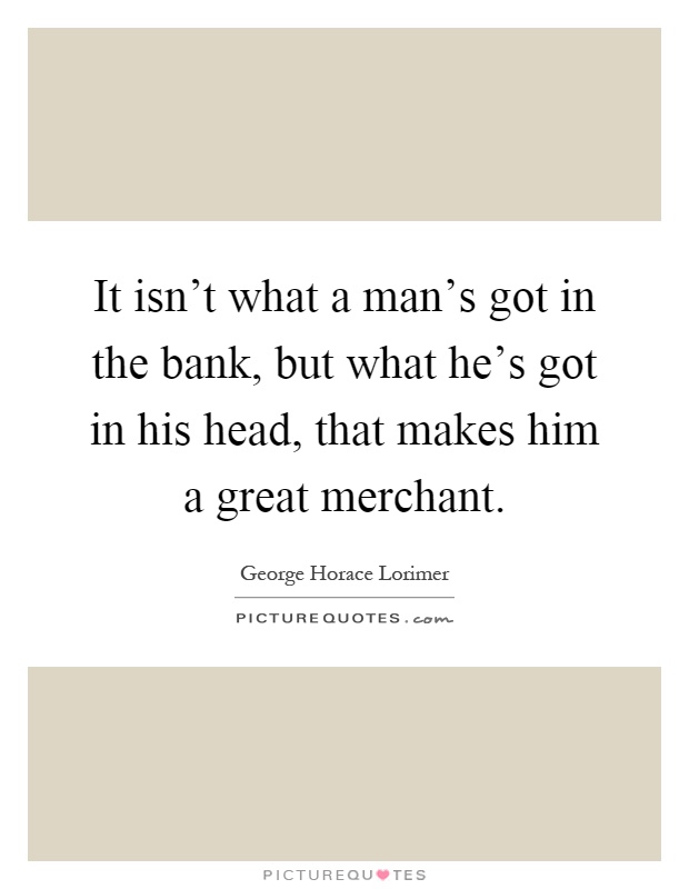 It isn't what a man's got in the bank, but what he's got in his head, that makes him a great merchant Picture Quote #1
