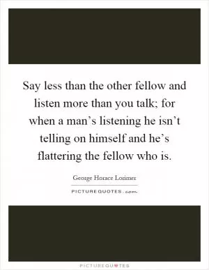 Say less than the other fellow and listen more than you talk; for when a man’s listening he isn’t telling on himself and he’s flattering the fellow who is Picture Quote #1