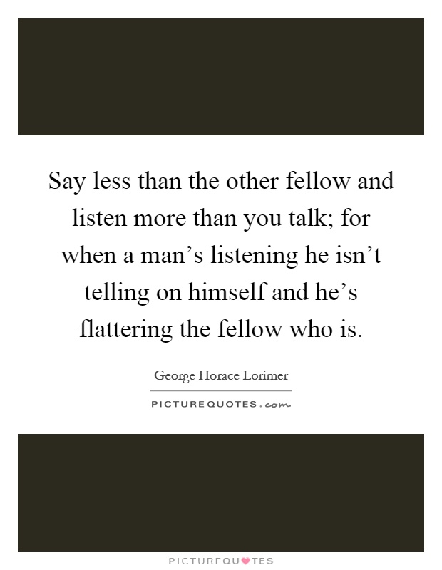 Say less than the other fellow and listen more than you talk; for when a man's listening he isn't telling on himself and he's flattering the fellow who is Picture Quote #1