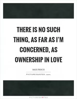 There is no such thing, as far as I’m concerned, as ownership in love Picture Quote #1
