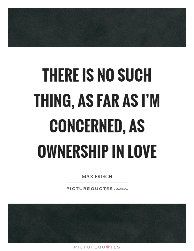 There is no such thing, as far as I'm concerned, as ownership in love Picture Quote #1
