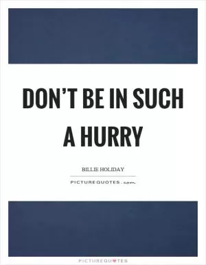 Don’t be in such a hurry Picture Quote #1