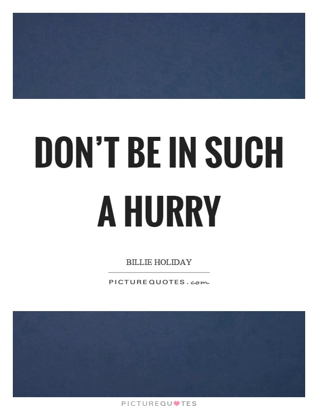 Don't be in such a hurry Picture Quote #1