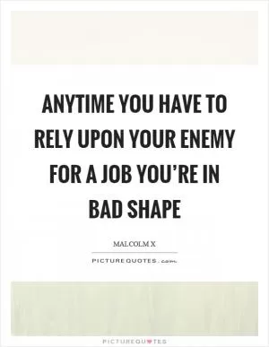 Anytime you have to rely upon your enemy for a job you’re in bad shape Picture Quote #1