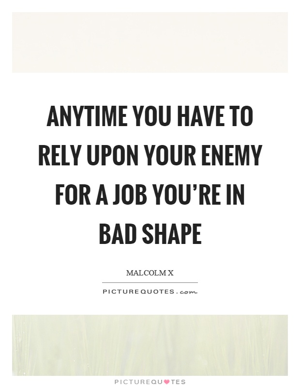 Anytime you have to rely upon your enemy for a job you're in bad shape Picture Quote #1