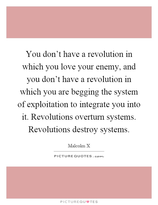You don't have a revolution in which you love your enemy, and you don't have a revolution in which you are begging the system of exploitation to integrate you into it. Revolutions overturn systems. Revolutions destroy systems Picture Quote #1
