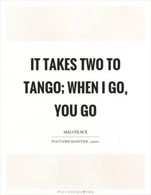 It takes two to tango; when I go, you go Picture Quote #1