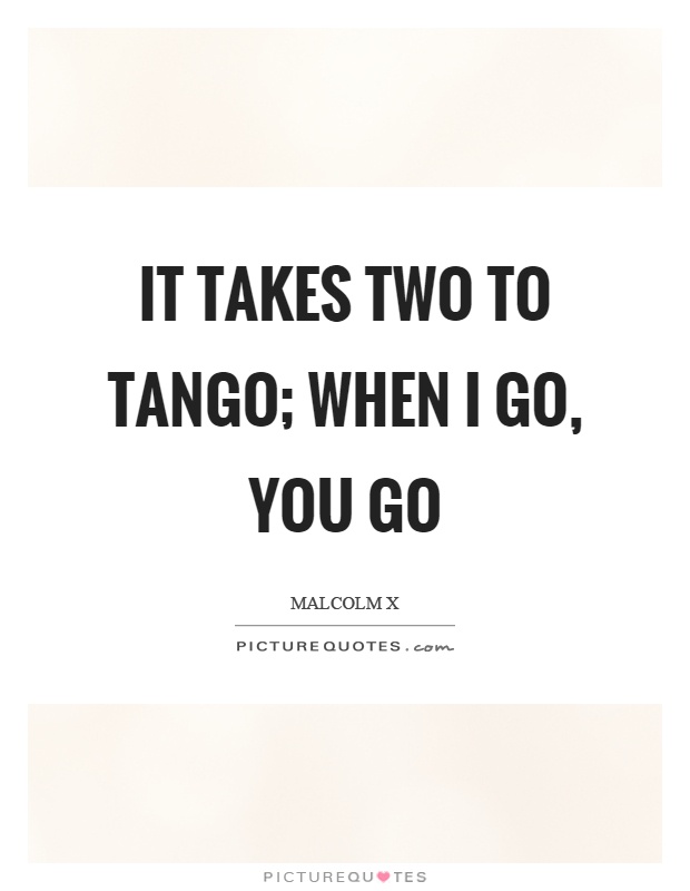It takes two to tango; when I go, you go Picture Quote #1
