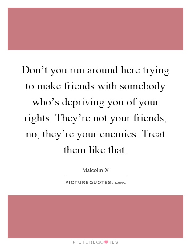 Don't you run around here trying to make friends with somebody who's depriving you of your rights. They're not your friends, no, they're your enemies. Treat them like that Picture Quote #1