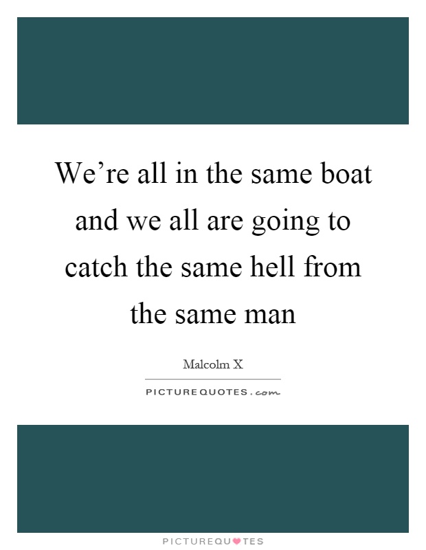 We're all in the same boat and we all are going to catch the same hell from the same man Picture Quote #1