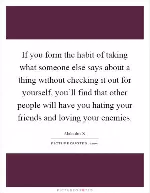 If you form the habit of taking what someone else says about a thing without checking it out for yourself, you’ll find that other people will have you hating your friends and loving your enemies Picture Quote #1