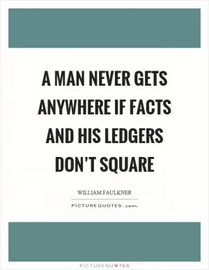 A man never gets anywhere if facts and his ledgers don’t square Picture Quote #1