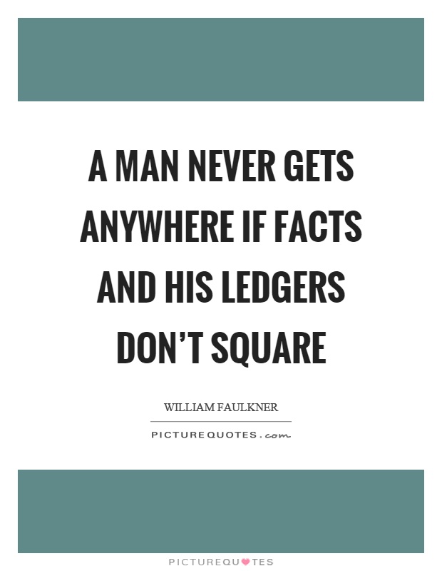A man never gets anywhere if facts and his ledgers don't square Picture Quote #1