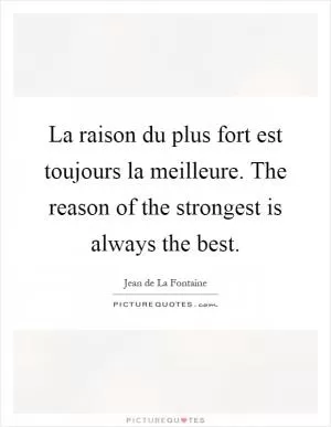 La raison du plus fort est toujours la meilleure. The reason of the strongest is always the best Picture Quote #1