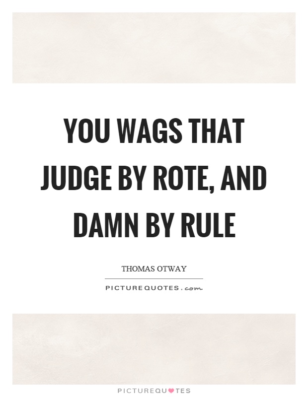 You wags that judge by rote, and damn by rule Picture Quote #1