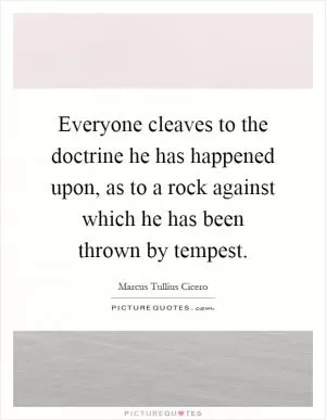 Everyone cleaves to the doctrine he has happened upon, as to a rock against which he has been thrown by tempest Picture Quote #1