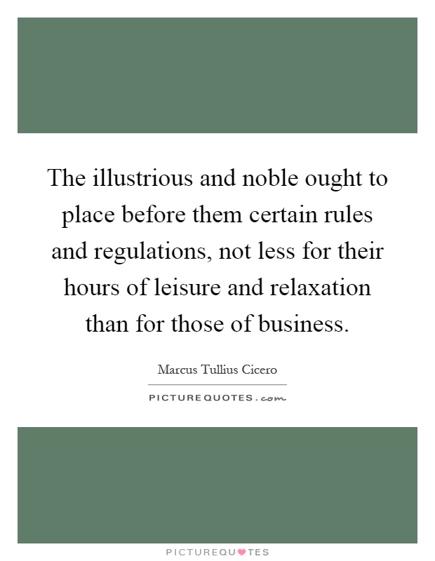 The illustrious and noble ought to place before them certain rules and regulations, not less for their hours of leisure and relaxation than for those of business Picture Quote #1