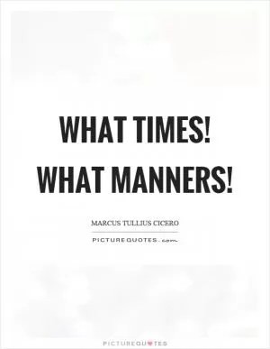 What times! What manners! Picture Quote #1
