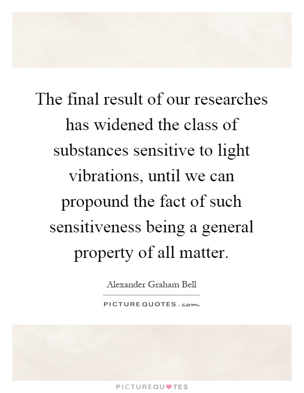 The final result of our researches has widened the class of substances sensitive to light vibrations, until we can propound the fact of such sensitiveness being a general property of all matter Picture Quote #1