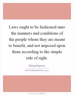 Laws ought to be fashioned unto the manners and conditions of the people whom they are meant to benefit, and not imposed upon them according to the simple rule of right Picture Quote #1