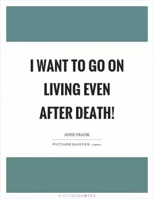 I want to go on living even after death! Picture Quote #1