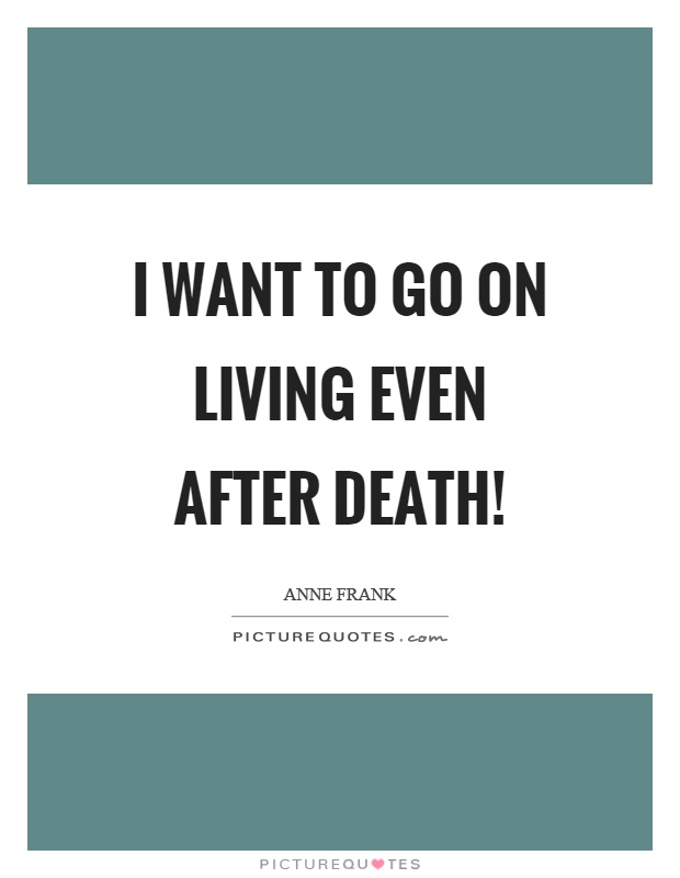 I want to go on living even after death! Picture Quote #1