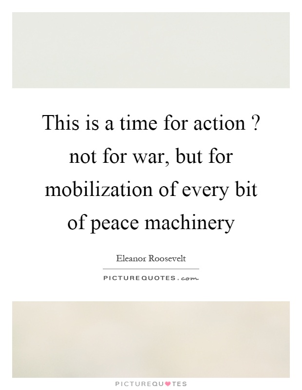 This is a time for action? not for war, but for mobilization of every bit of peace machinery Picture Quote #1