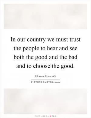 In our country we must trust the people to hear and see both the good and the bad and to choose the good Picture Quote #1