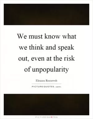 We must know what we think and speak out, even at the risk of unpopularity Picture Quote #1