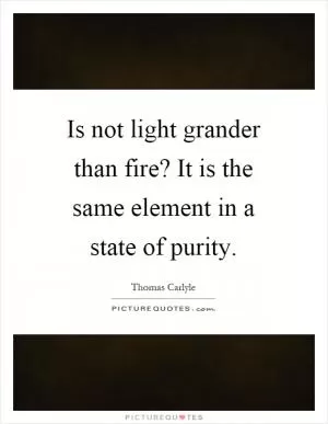 Is not light grander than fire? It is the same element in a state of purity Picture Quote #1