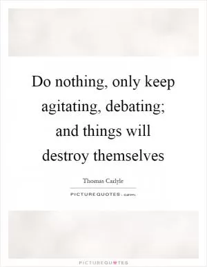 Do nothing, only keep agitating, debating; and things will destroy themselves Picture Quote #1