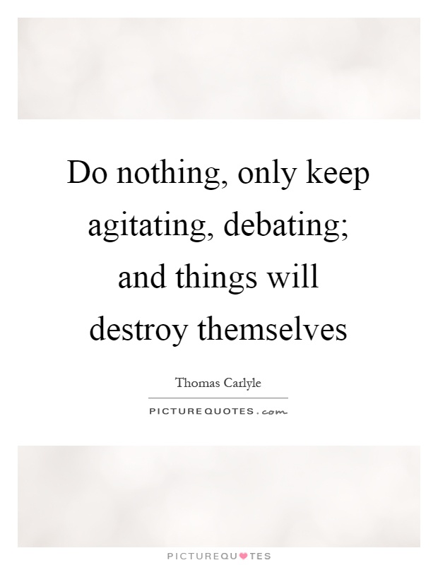 Do nothing, only keep agitating, debating; and things will destroy themselves Picture Quote #1