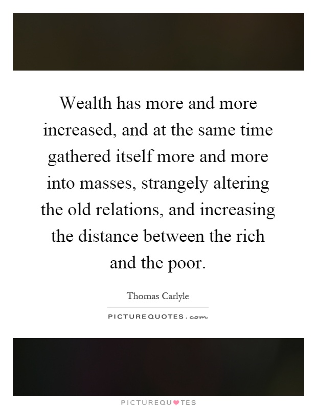 Wealth has more and more increased, and at the same time gathered itself more and more into masses, strangely altering the old relations, and increasing the distance between the rich and the poor Picture Quote #1