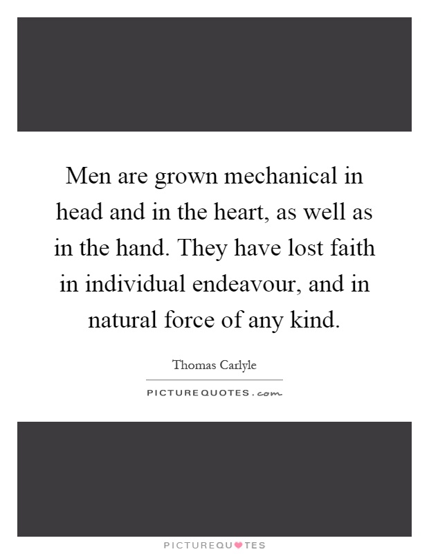 Men are grown mechanical in head and in the heart, as well as in the hand. They have lost faith in individual endeavour, and in natural force of any kind Picture Quote #1
