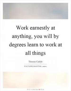 Work earnestly at anything, you will by degrees learn to work at all things Picture Quote #1
