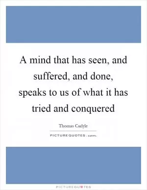 A mind that has seen, and suffered, and done, speaks to us of what it has tried and conquered Picture Quote #1